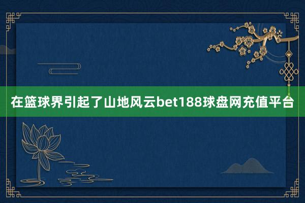 在篮球界引起了山地风云bet188球盘网充值平台