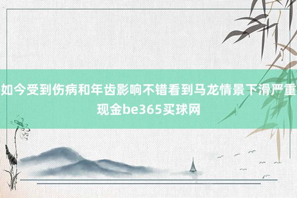 如今受到伤病和年齿影响不错看到马龙情景下滑严重现金be365买球网