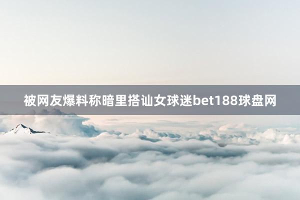 被网友爆料称暗里搭讪女球迷bet188球盘网