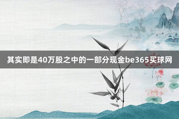 其实即是40万股之中的一部分现金be365买球网