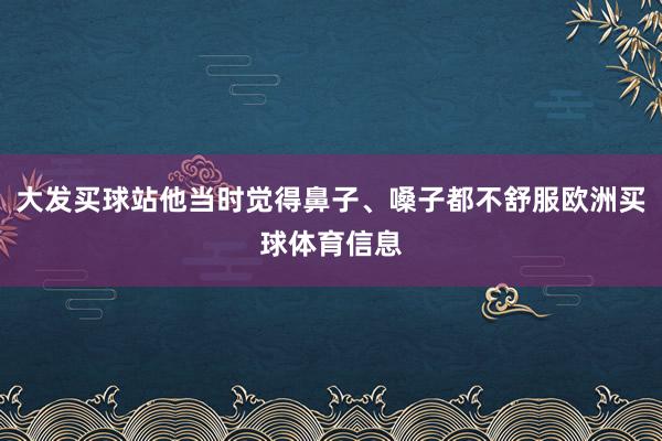 大发买球站他当时觉得鼻子、嗓子都不舒服欧洲买球体育信息