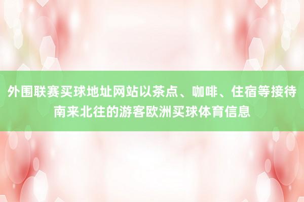 外围联赛买球地址网站以茶点、咖啡、住宿等接待南来北往的游客欧洲买球体育信息