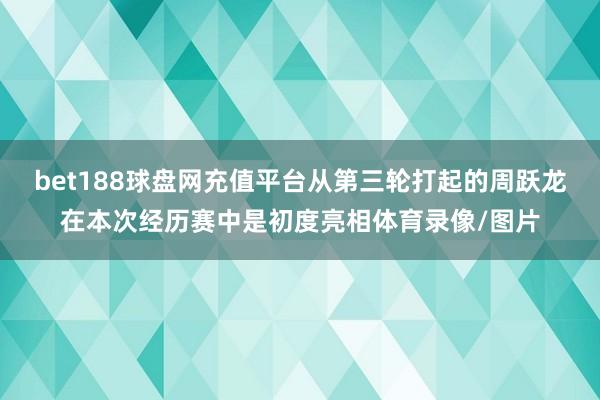 bet188球盘网充值平台从第三轮打起的周跃龙在本次经历赛中是初度亮相体育录像/图片