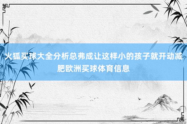 火狐买球大全分析总弗成让这样小的孩子就开动减肥欧洲买球体育信息