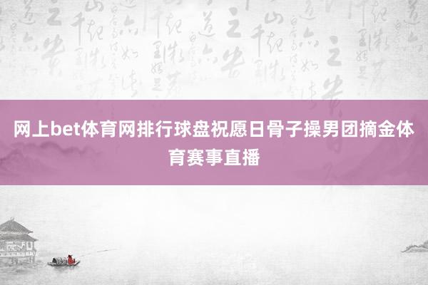 网上bet体育网排行球盘祝愿日骨子操男团摘金体育赛事直播