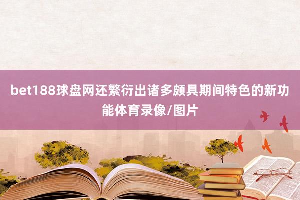 bet188球盘网还繁衍出诸多颇具期间特色的新功能体育录像/图片