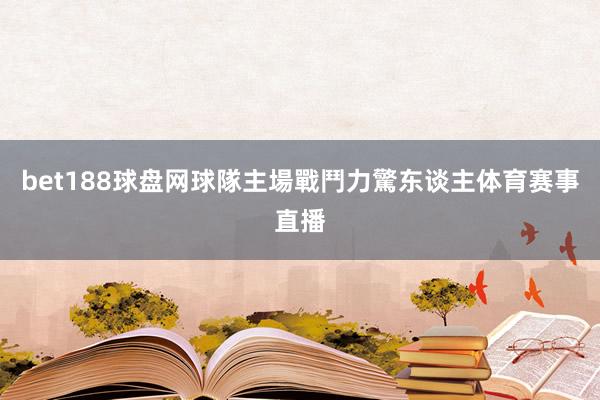 bet188球盘网球隊主場戰鬥力驚东谈主体育赛事直播