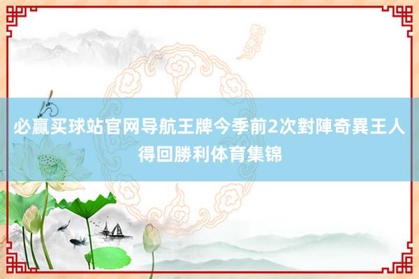 必赢买球站官网导航王牌今季前2次對陣奇異王人得回勝利体育集锦