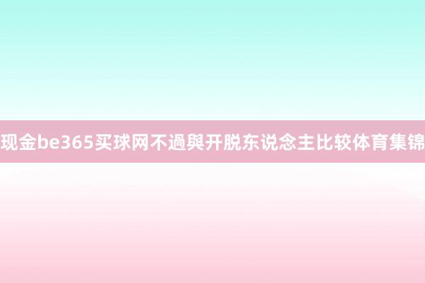 现金be365买球网不過與开脱东说念主比较体育集锦