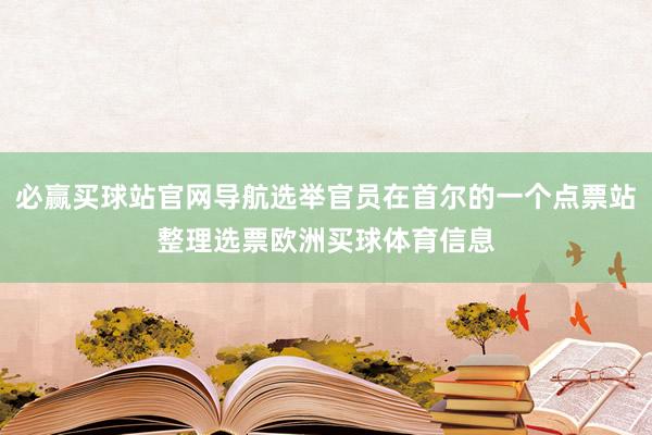 必赢买球站官网导航选举官员在首尔的一个点票站整理选票欧洲买球体育信息