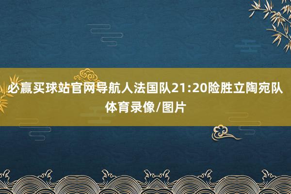 必赢买球站官网导航人法国队21:20险胜立陶宛队体育录像/图片