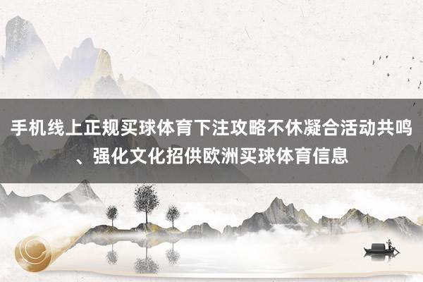 手机线上正规买球体育下注攻略不休凝合活动共鸣、强化文化招供欧洲买球体育信息