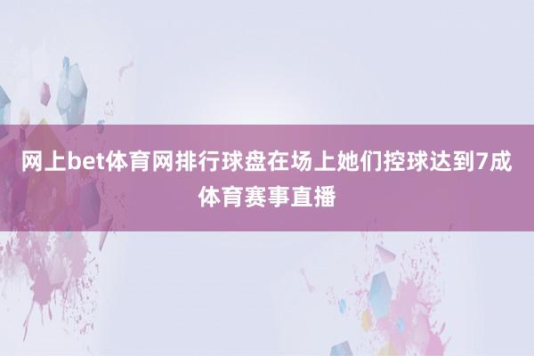 网上bet体育网排行球盘在场上她们控球达到7成体育赛事直播