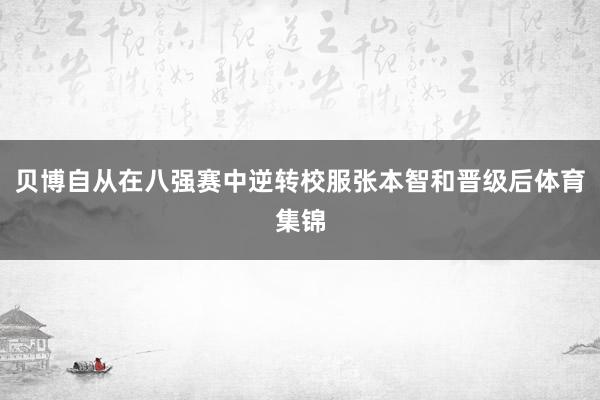 贝博自从在八强赛中逆转校服张本智和晋级后体育集锦