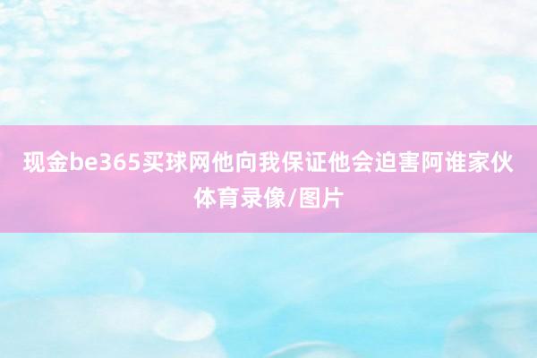 现金be365买球网他向我保证他会迫害阿谁家伙体育录像/图片