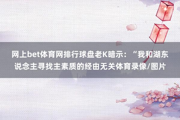 网上bet体育网排行球盘　　老K暗示：“我和湖东说念主寻找主素质的经由无关体育录像/图片