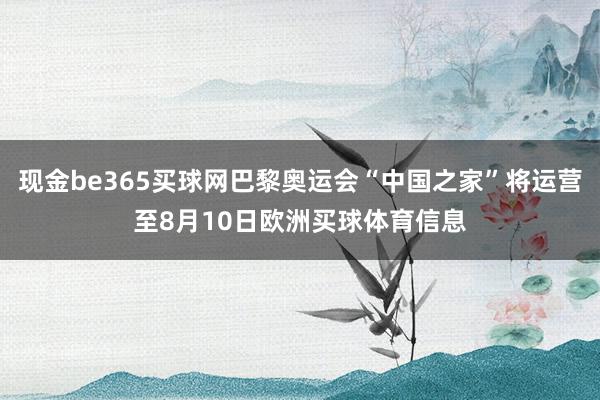 现金be365买球网巴黎奥运会“中国之家”将运营至8月10日欧洲买球体育信息