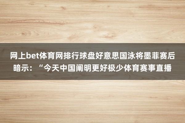 网上bet体育网排行球盘好意思国泳将墨菲赛后暗示：“今天中国阐明更好极少体育赛事直播