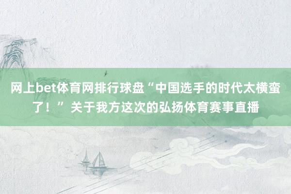 网上bet体育网排行球盘“中国选手的时代太横蛮了！” 关于我方这次的弘扬体育赛事直播