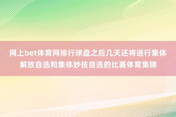 网上bet体育网排行球盘之后几天还将进行集体解放自选和集体妙技自选的比赛体育集锦