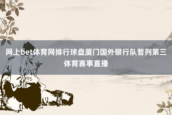 网上bet体育网排行球盘厦门国外银行队暂列第三体育赛事直播