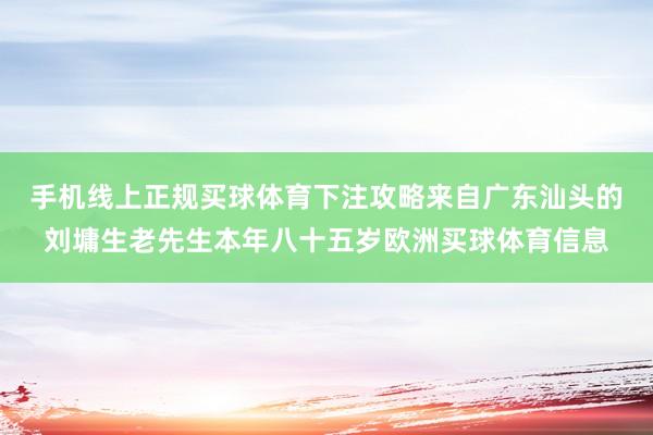 手机线上正规买球体育下注攻略　　来自广东汕头的刘墉生老先生本年八十五岁欧洲买球体育信息