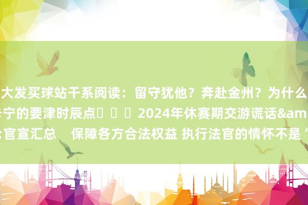 大发买球站干系阅读：留守犹他？奔赴金州？为什么8月7日会是马尔卡宁的要津时辰点			2024年休赛期交游谎话&官宣汇总    保障各方合法权益 执行法官的情怀不是“一判了之”体育赛事直播