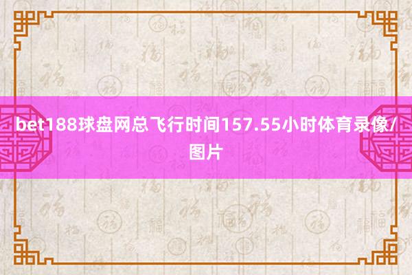 bet188球盘网总飞行时间157.55小时体育录像/图片