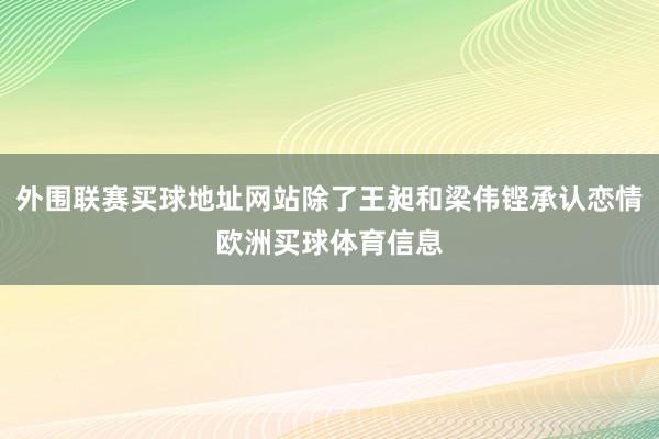 外围联赛买球地址网站除了王昶和梁伟铿承认恋情欧洲买球体育信息