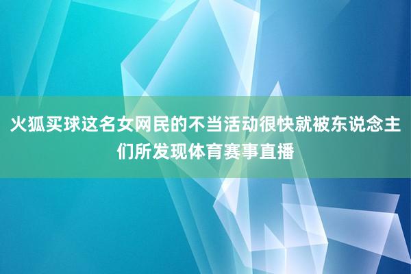 火狐买球这名女网民的不当活动很快就被东说念主们所发现体育赛事直播