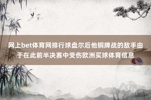 网上bet体育网排行球盘尔后他铜牌战的敌手由于在此前半决赛中受伤欧洲买球体育信息