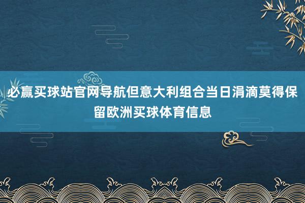 必赢买球站官网导航但意大利组合当日涓滴莫得保留欧洲买球体育信息