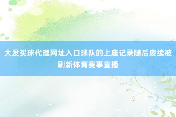 大发买球代理网址入口球队的上座记录随后赓续被刷新体育赛事直播