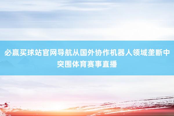 必赢买球站官网导航从国外协作机器人领域垄断中突围体育赛事直播