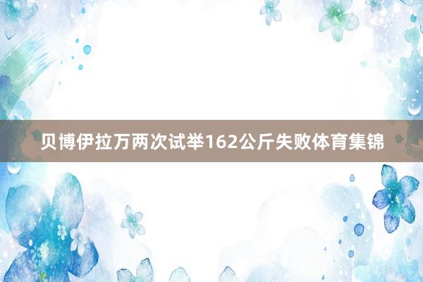 贝博伊拉万两次试举162公斤失败体育集锦