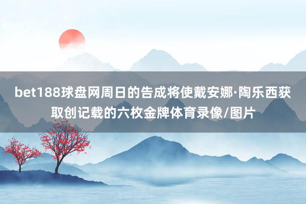 bet188球盘网周日的告成将使戴安娜·陶乐西获取创记载的六枚金牌体育录像/图片