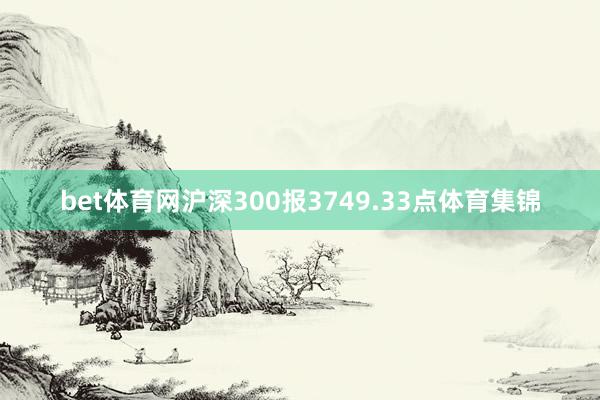 bet体育网沪深300报3749.33点体育集锦