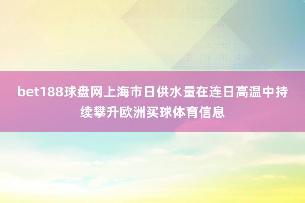 bet188球盘网上海市日供水量在连日高温中持续攀升欧洲买球体育信息