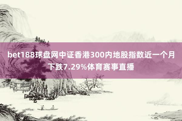 bet188球盘网中证香港300内地股指数近一个月下跌7.29%体育赛事直播