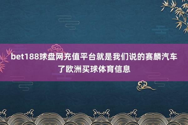 bet188球盘网充值平台就是我们说的赛麟汽车了欧洲买球体育信息