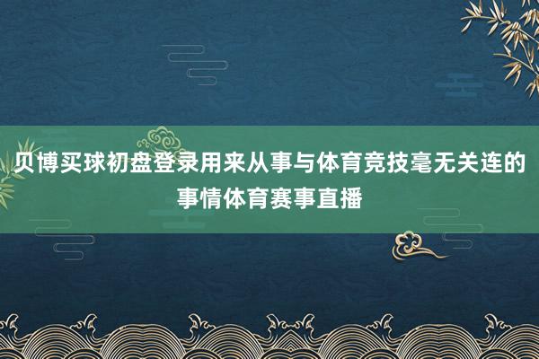 贝博买球初盘登录用来从事与体育竞技毫无关连的事情体育赛事直播