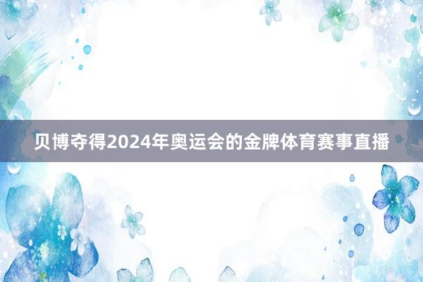 贝博夺得2024年奥运会的金牌体育赛事直播