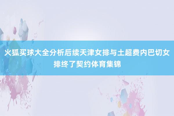 火狐买球大全分析后续天津女排与土超费内巴切女排终了契约体育集锦