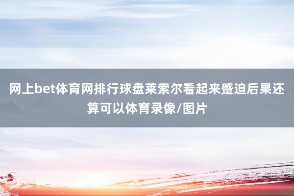 网上bet体育网排行球盘莱索尔看起来蹙迫后果还算可以体育录像/图片