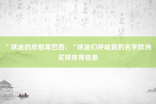 ”球迷的欣慰库巴西：“球迷们呼喊我的名字欧洲买球体育信息