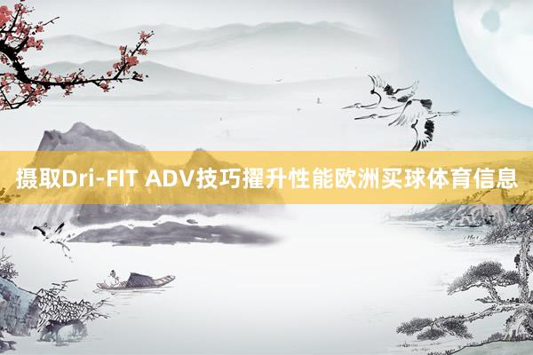 摄取Dri-FIT ADV技巧擢升性能欧洲买球体育信息