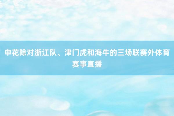 申花除对浙江队、津门虎和海牛的三场联赛外体育赛事直播