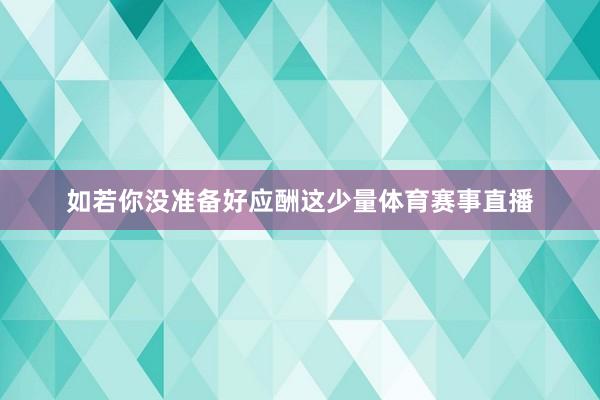 如若你没准备好应酬这少量体育赛事直播