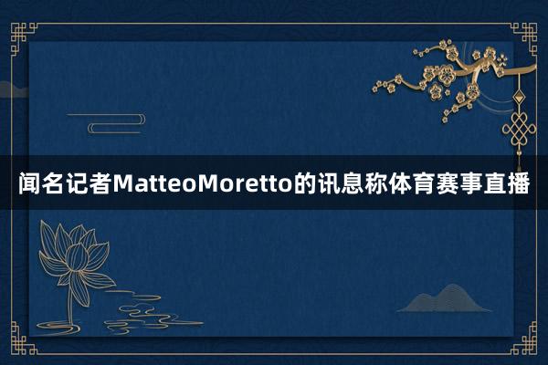 闻名记者MatteoMoretto的讯息称体育赛事直播