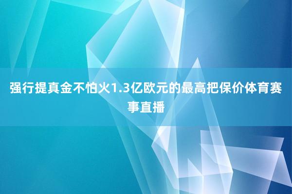 强行提真金不怕火1.3亿欧元的最高把保价体育赛事直播